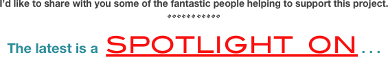 I’d like to share with you some of the fantastic people helping to support this project.

]]]]]]]]]]]

The latest is a  SPOTLIGHT  ON . . .